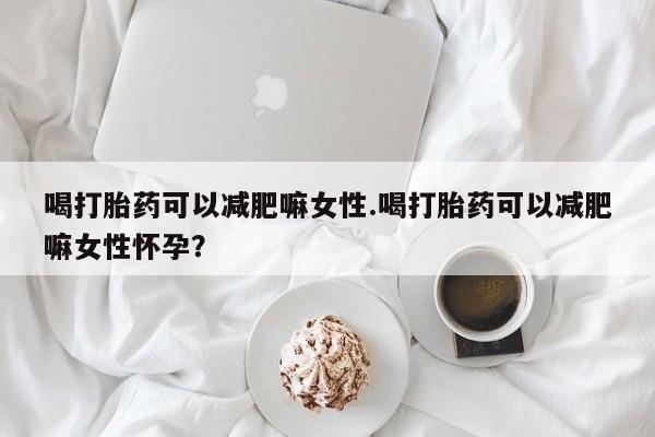 米非司酮片在线购微信喝打胎药可以减肥嘛女性.喝打胎药可以减肥嘛女性怀孕？