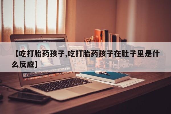 米非司酮片在线购微信【吃打胎药孩子,吃打胎药孩子在肚子里是什么反应】