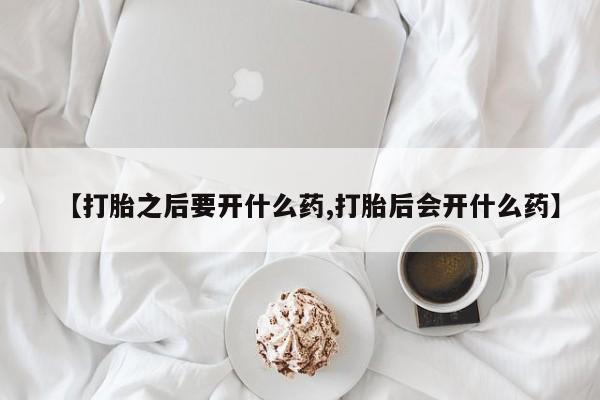 米非司酮片在线购微信【打胎之后要开什么药,打胎后会开什么药】