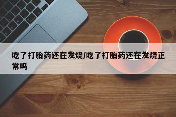 米非司酮片在线购微信吃了打胎药还在发烧/吃了打胎药还在发烧正常吗