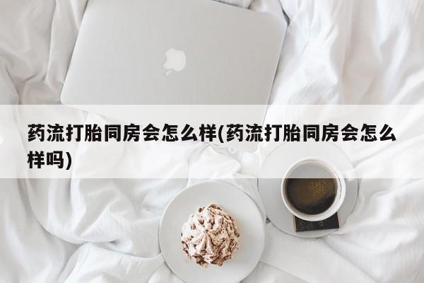 米非司酮片在线购微信药流打胎同房会怎么样(药流打胎同房会怎么样吗)