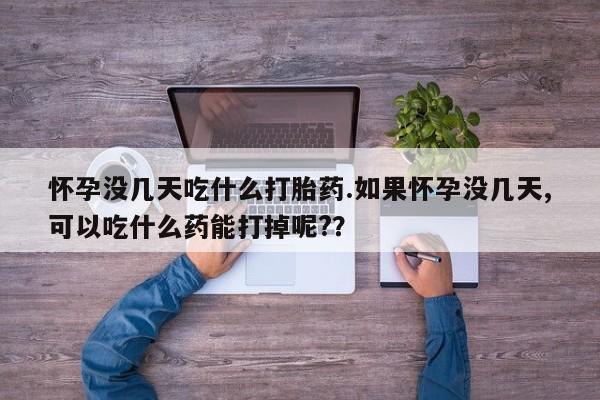 米非司酮片在线购微信怀孕没几天吃什么打胎药.如果怀孕没几天,可以吃什么药能打掉呢?？