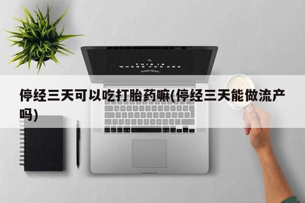 米非司酮片在线购微信停经三天可以吃打胎药嘛(停经三天能做流产吗)