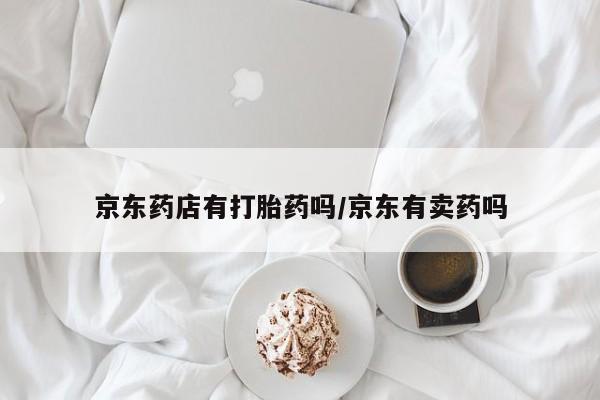 米非司酮片在线购微信京东药店有打胎药吗/京东有卖药吗