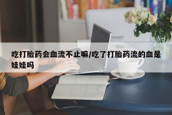 米非司酮片在线购微信吃打胎药会血流不止嘛/吃了打胎药流的血是娃娃吗