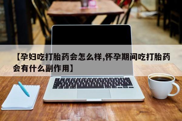 米非司酮片在线购微信【孕妇吃打胎药会怎么样,怀孕期间吃打胎药会有什么副作用】