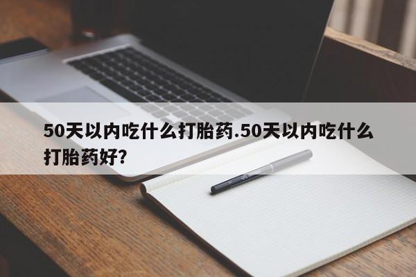 米非司酮片在线购微信50天以内吃什么打胎药.50天以内吃什么打胎药好？