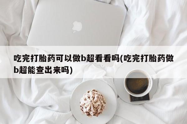 米非司酮片在线购微信吃完打胎药可以做b超看看吗(吃完打胎药做b超能查出来吗)