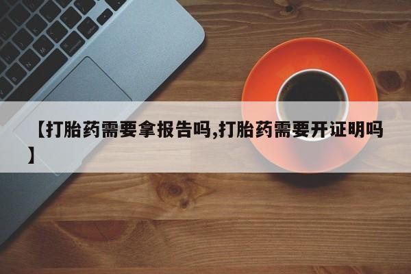 米非司酮片在线购微信【打胎药需要拿报告吗,打胎药需要开证明吗】