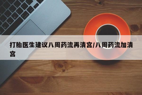 米非司酮片在线购微信打胎医生建议八周药流再清宫/八周药流加清宫