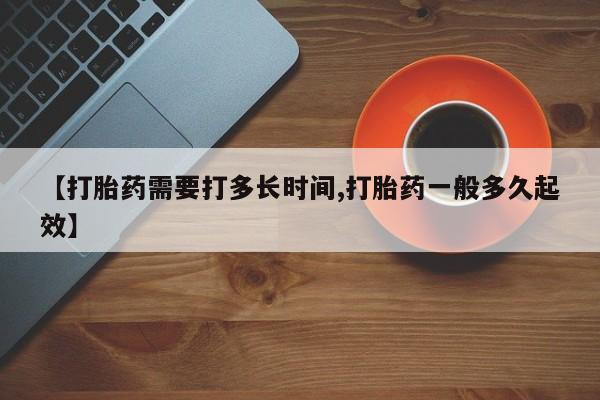 米非司酮片在线购微信【打胎药需要打多长时间,打胎药一般多久起效】
