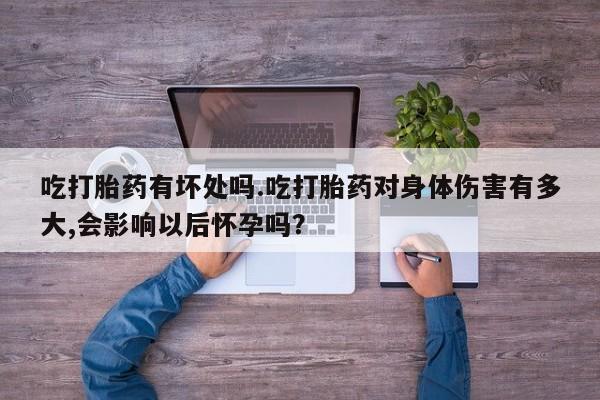 米非司酮片在线购微信吃打胎药有坏处吗.吃打胎药对身体伤害有多大,会影响以后怀孕吗？