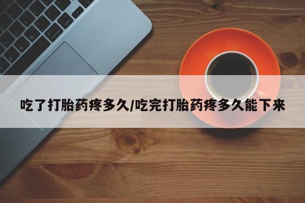 米非司酮片在线购微信吃了打胎药疼多久/吃完打胎药疼多久能下来