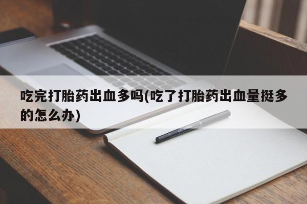 米非司酮片在线购微信吃完打胎药出血多吗(吃了打胎药出血量挺多的怎么办)