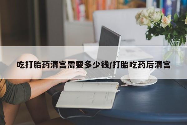 米非司酮片在线购微信吃打胎药清宫需要多少钱/打胎吃药后清宫