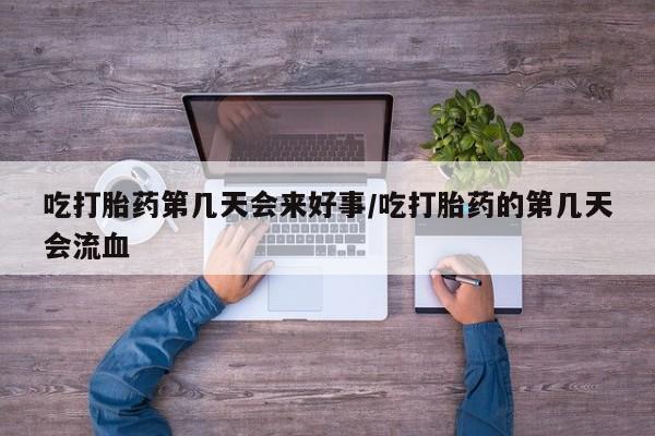 米非司酮片在线购微信吃打胎药第几天会来好事/吃打胎药的第几天会流血