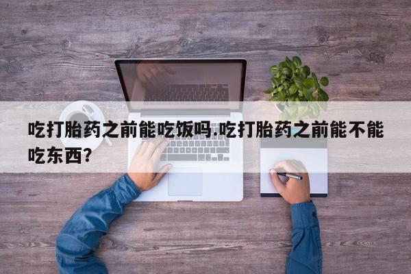 米非司酮片在线购微信吃打胎药之前能吃饭吗.吃打胎药之前能不能吃东西？