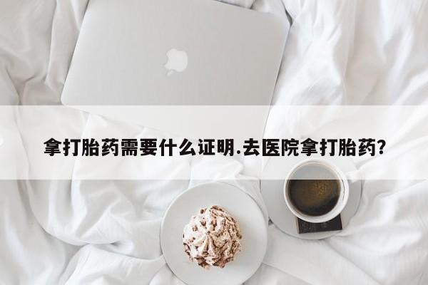 米非司酮片在线购微信拿打胎药需要什么证明.去医院拿打胎药？