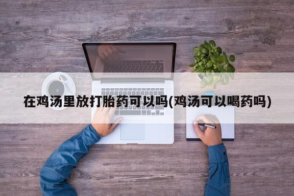 米非司酮片在线购微信在鸡汤里放打胎药可以吗(鸡汤可以喝药吗)
