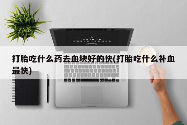 米非司酮片在线购微信打胎吃什么药去血块好的快(打胎吃什么补血最快)