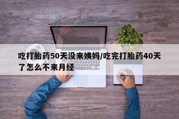 米非司酮片在线购微信吃打胎药50天没来姨妈/吃完打胎药40天了怎么不来月经