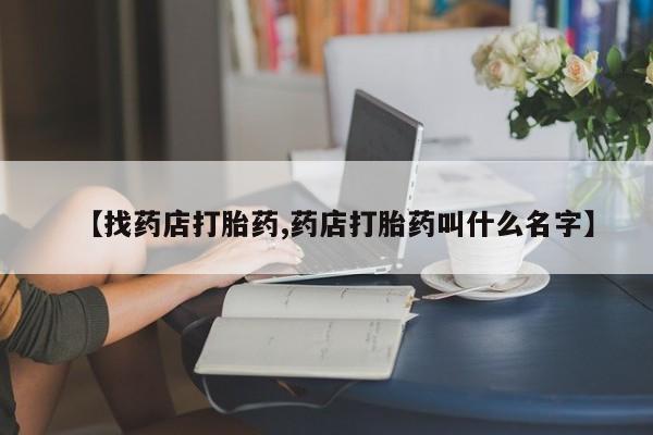 米非司酮片在线购微信【找药店打胎药,药店打胎药叫什么名字】
