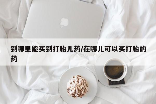 米非司酮片在线购微信到哪里能买到打胎儿药/在哪儿可以买打胎的药