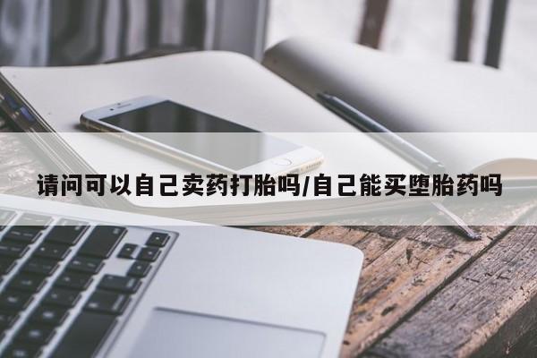米非司酮片在线购微信请问可以自己卖药打胎吗/自己能买堕胎药吗