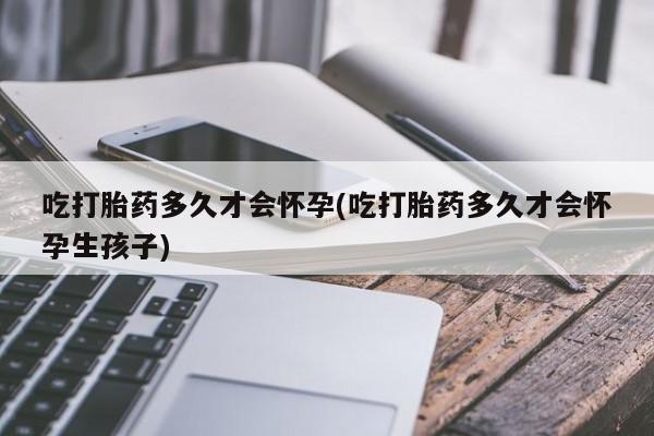 米非司酮片在线购微信吃打胎药多久才会怀孕(吃打胎药多久才会怀孕生孩子)