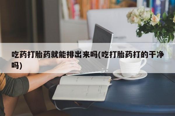 米非司酮片在线购微信吃药打胎药就能排出来吗(吃打胎药打的干净吗)