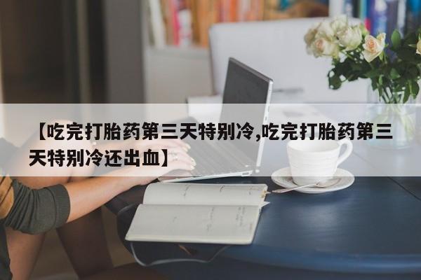 米非司酮片在线购微信【吃完打胎药第三天特别冷,吃完打胎药第三天特别冷还出血】