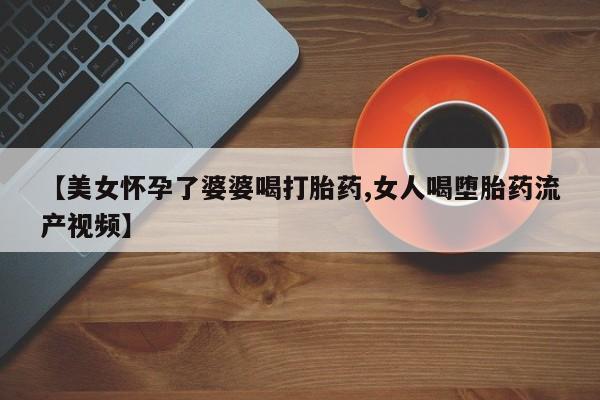 米非司酮片在线购微信【美女怀孕了婆婆喝打胎药,女人喝堕胎药流产视频】