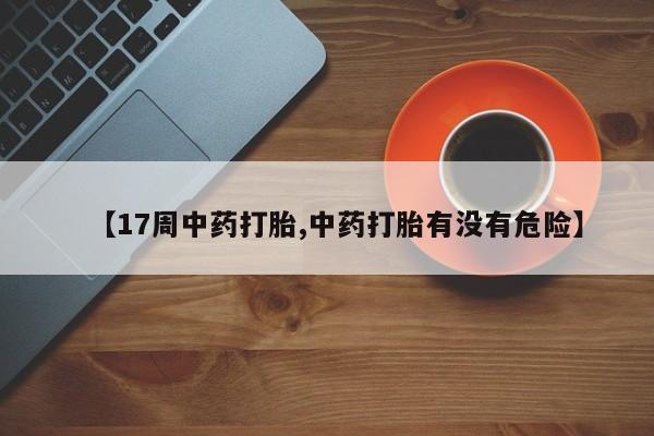 米非司酮片在线购微信【17周中药打胎,中药打胎有没有危险】