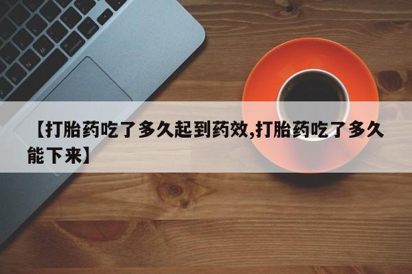 米非司酮片在线购微信【打胎药吃了多久起到药效,打胎药吃了多久能下来】