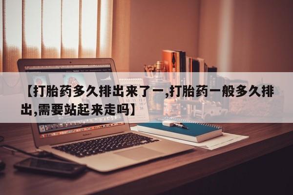 米非司酮片在线购微信【打胎药多久排出来了一,打胎药一般多久排出,需要站起来走吗】