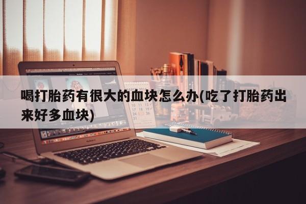 米非司酮片在线购微信喝打胎药有很大的血块怎么办(吃了打胎药出来好多血块)
