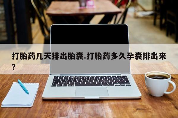 米非司酮片在线购微信打胎药几天排出胎囊.打胎药多久孕囊排出来？