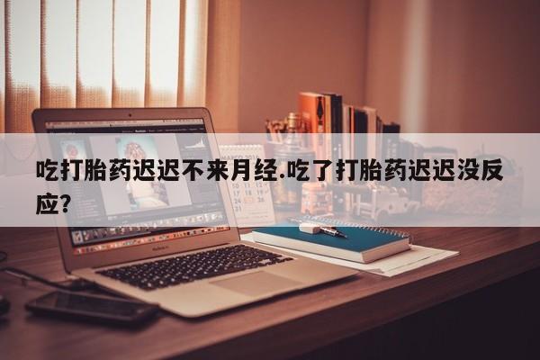 米非司酮片在线购微信吃打胎药迟迟不来月经.吃了打胎药迟迟没反应？