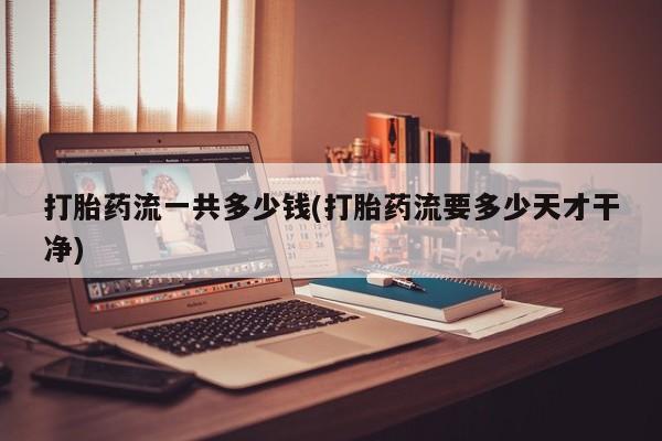 米非司酮片在线购微信打胎药流一共多少钱(打胎药流要多少天才干净)