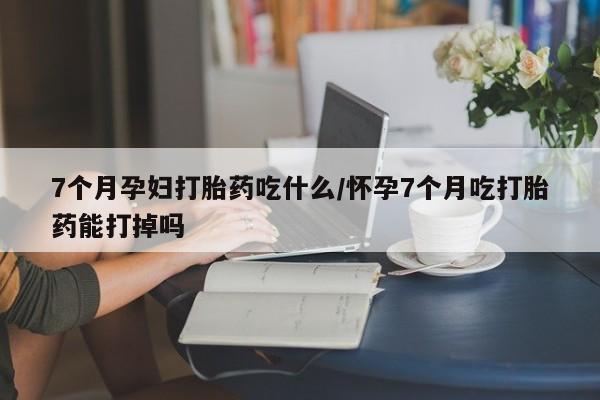 米非司酮片在线购微信7个月孕妇打胎药吃什么/怀孕7个月吃打胎药能打掉吗