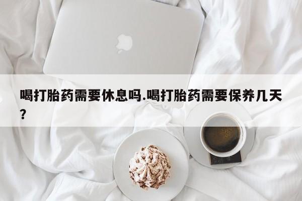 米非司酮片在线购微信喝打胎药需要休息吗.喝打胎药需要保养几天？