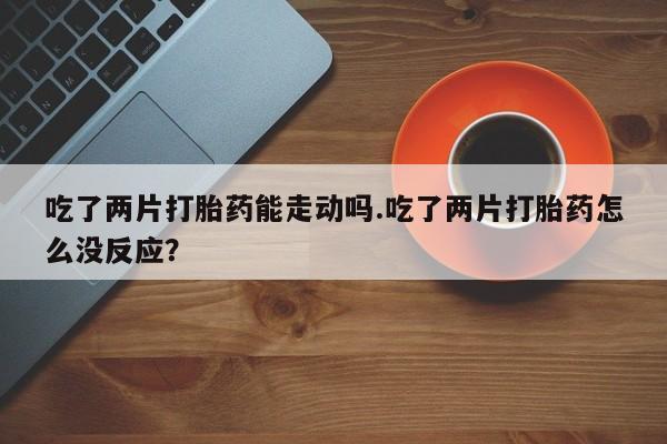 米非司酮片在线购微信吃了两片打胎药能走动吗.吃了两片打胎药怎么没反应？