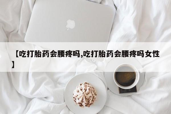米非司酮片在线购微信【吃打胎药会腰疼吗,吃打胎药会腰疼吗女性】
