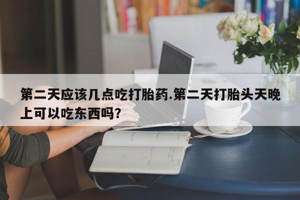 米非司酮片在线购微信第二天应该几点吃打胎药.第二天打胎头天晚上可以吃东西吗？