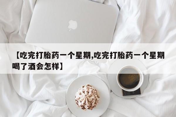 米非司酮片在线购微信【吃完打胎药一个星期,吃完打胎药一个星期喝了酒会怎样】