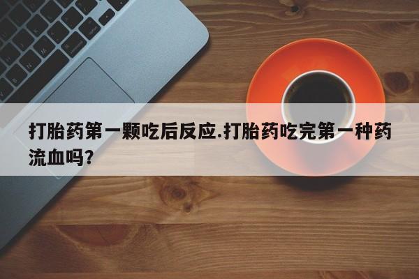 米非司酮片在线购微信打胎药第一颗吃后反应.打胎药吃完第一种药流血吗？