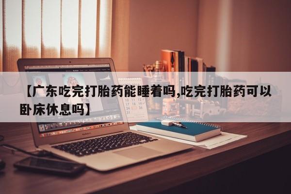 米非司酮片在线购微信【广东吃完打胎药能睡着吗,吃完打胎药可以卧床休息吗】
