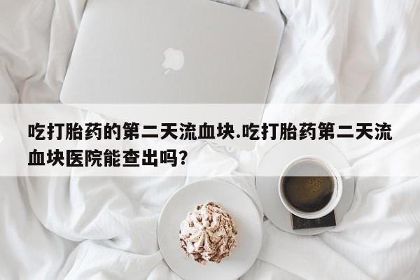 米非司酮片在线购微信吃打胎药的第二天流血块.吃打胎药第二天流血块医院能查出吗？