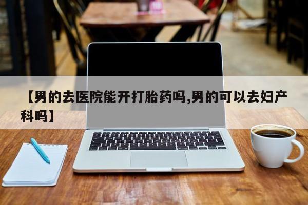 米非司酮片在线购微信【男的去医院能开打胎药吗,男的可以去妇产科吗】