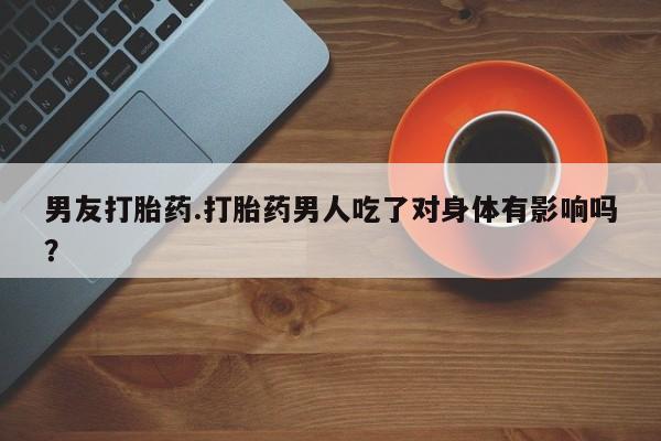 米非司酮片在线购微信男友打胎药.打胎药男人吃了对身体有影响吗？